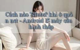 Cách nào 7clubs khi ở quán net   Android 15 máy cấu hình thấp