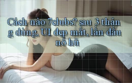 Cách nào 7clubs sau 3 tháng dùng, UI đẹp mắt, lần đầu nổ hũ