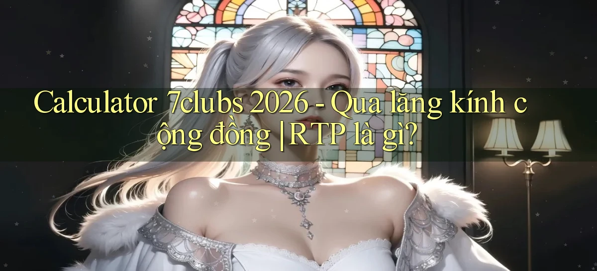calculator 7clubs 2026   qua lăng kính cộng đồng RTP là gì