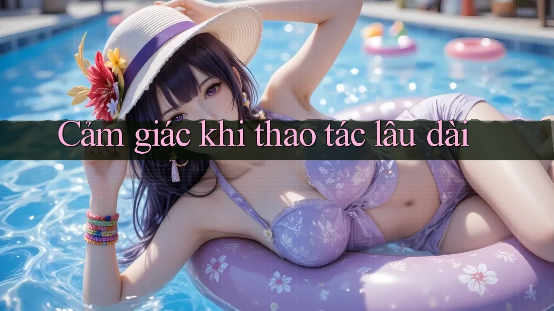 Cảm giác khi thao tác lâu dài Cảm giác khi thao tác lâu dài