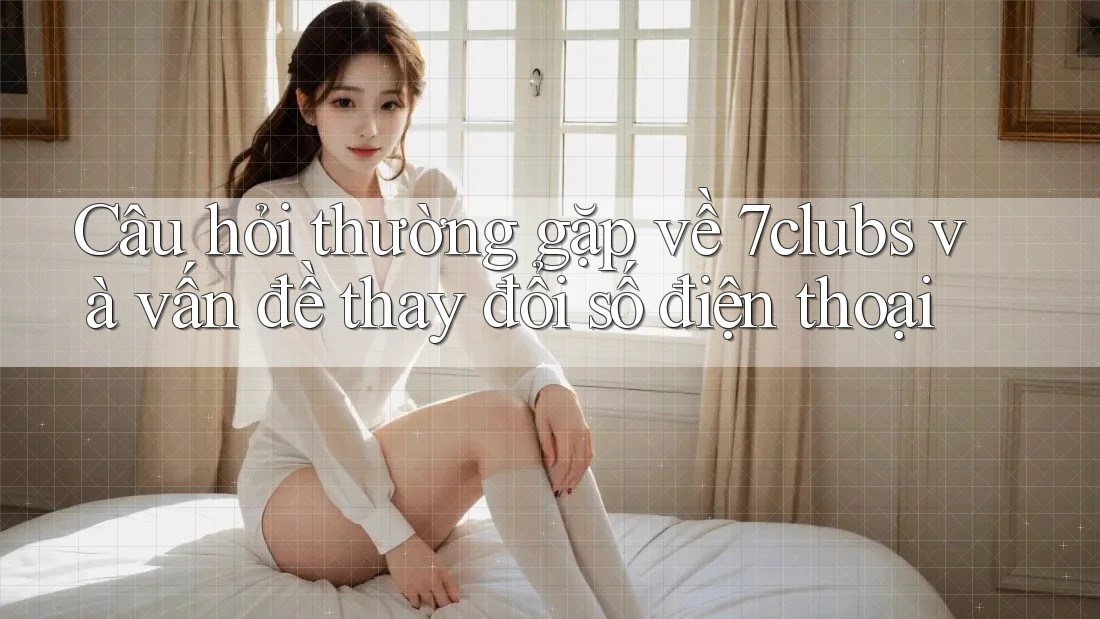 Câu hỏi thường gặp về 7clubs và vấn đề thay đổi số điện thoại Câu hỏi thường gặp về 7clubs và vấn đề thay đổi số điện thoại