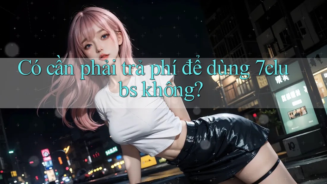 Có cần phải trả phí để dùng 7clubs không? Có cần phải trả phí để dùng 7clubs không?
