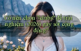 Có nên chọn 7clubs để trải nghiệm (2026) gây sốt cộng đồng