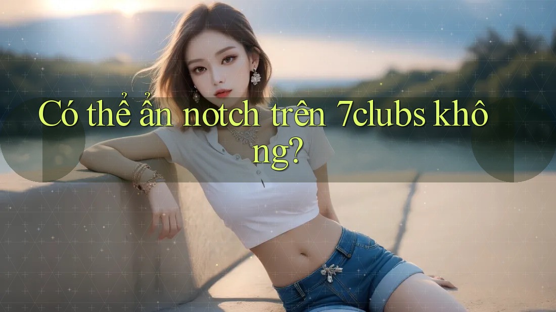 Có thể ẩn notch trên 7clubs không? Có thể ẩn notch trên 7clubs không?