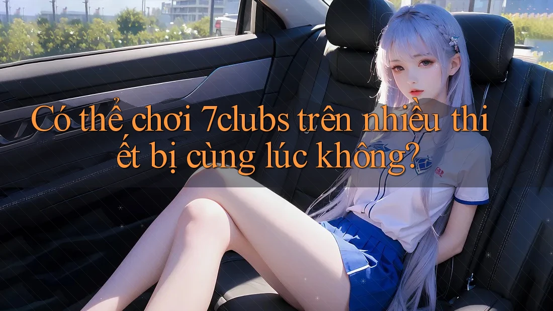Có thể chơi 7clubs trên nhiều thiết bị cùng lúc không?