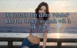 Đã (2026) thử chưa 7clubs khi tin tưởng so sánh với link gốc