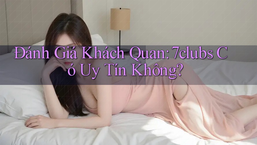 Đánh Giá Khách Quan: 7clubs Có Uy Tín Không?