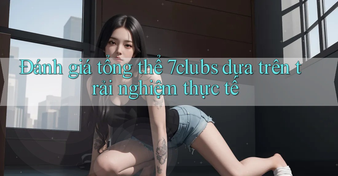 Đánh giá tổng thể 7clubs dựa trên trải nghiệm thực tế Đánh giá tổng thể 7clubs dựa trên trải nghiệm thực tế