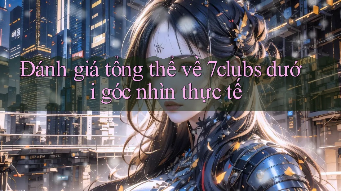 Đánh giá tổng thể về 7clubs dưới góc nhìn thực tế Đánh giá tổng thể về 7clubs dưới góc nhìn thực tế