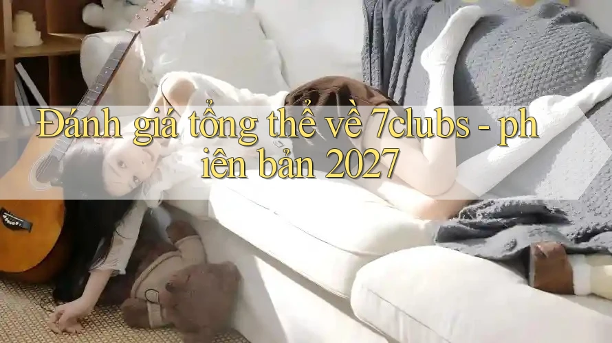 Đánh giá tổng thể về 7clubs - phiên bản 2027 Đánh giá tổng thể về 7clubs - phiên bản 2027