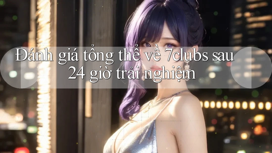 Đánh giá tổng thể về 7clubs sau 24 giờ trải nghiệm Đánh giá tổng thể về 7clubs sau 24 giờ trải nghiệm