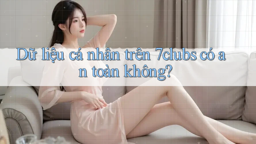 Dữ liệu cá nhân trên 7clubs có an toàn không?