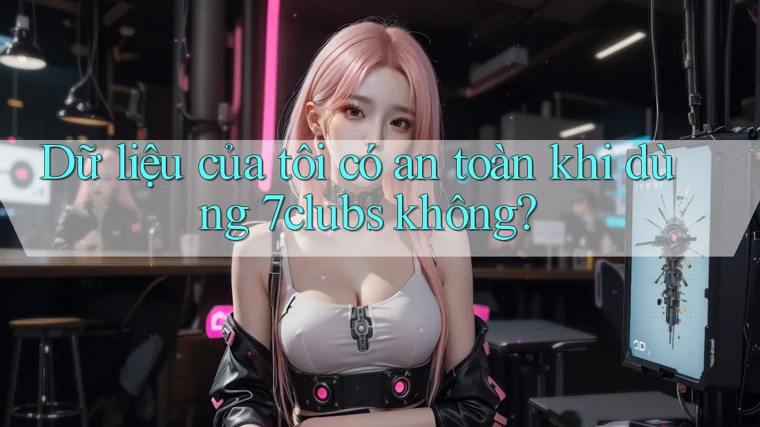 Dữ liệu của tôi có an toàn khi dùng 7clubs không? Dữ liệu của tôi có an toàn khi dùng 7clubs không?