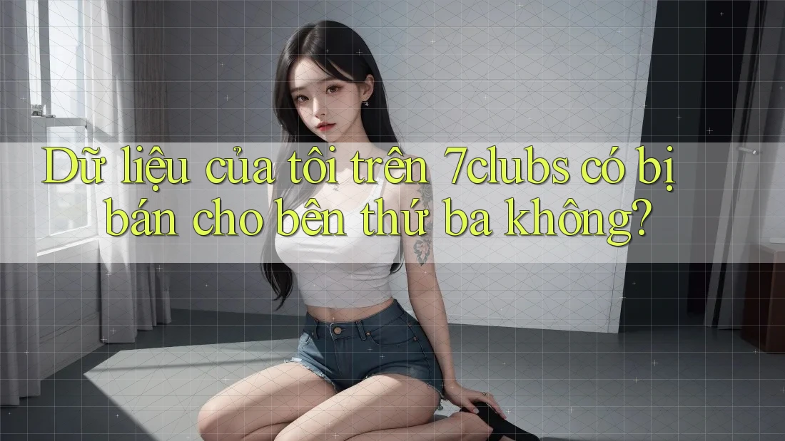 Dữ liệu của tôi trên 7clubs có bị bán cho bên thứ ba không? Dữ liệu của tôi trên 7clubs có bị bán cho bên thứ ba không?