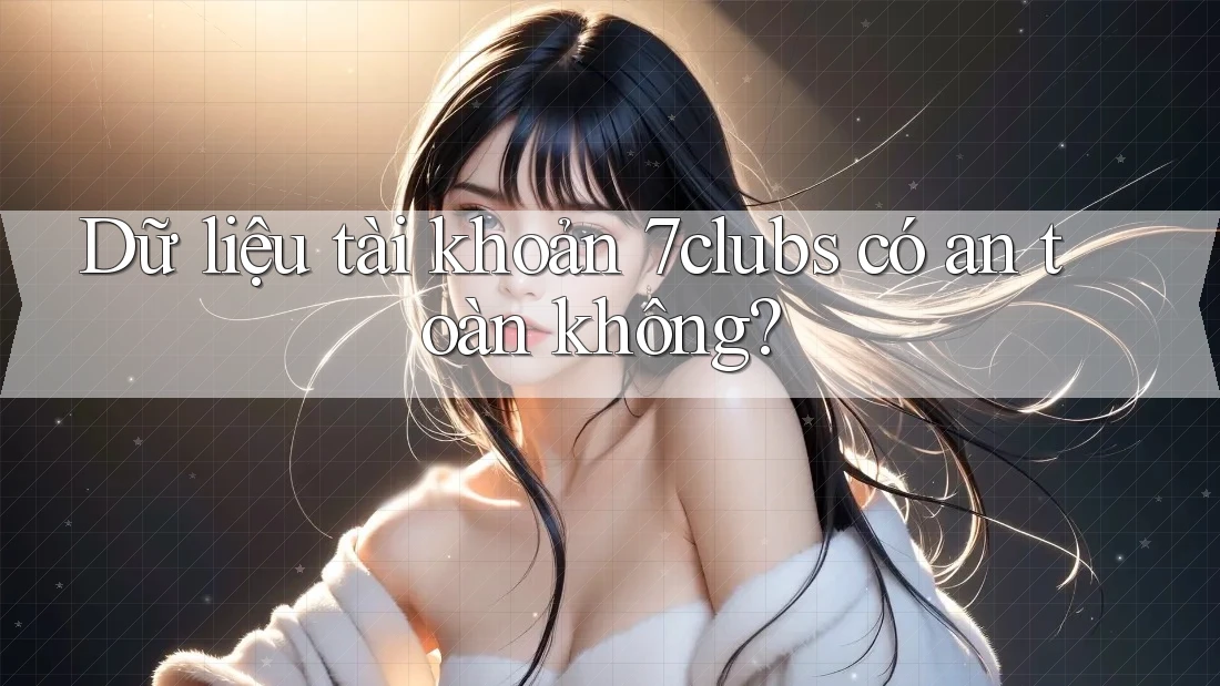 Dữ liệu tài khoản 7clubs có an toàn không? Dữ liệu tài khoản 7clubs có an toàn không?