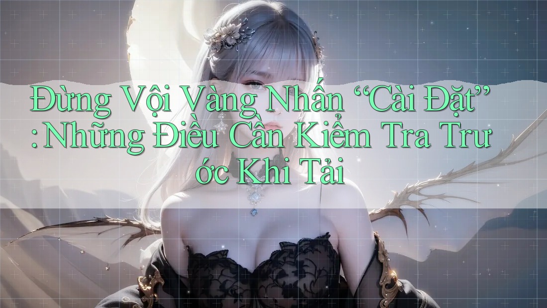 Đừng Vội Vàng Nhấn “Cài Đặt”: Những Điều Cần Kiểm Tra Trước Khi Tải Đừng Vội Vàng Nhấn “Cài Đặt”: Những Điều Cần Kiểm Tra Trước Khi Tải