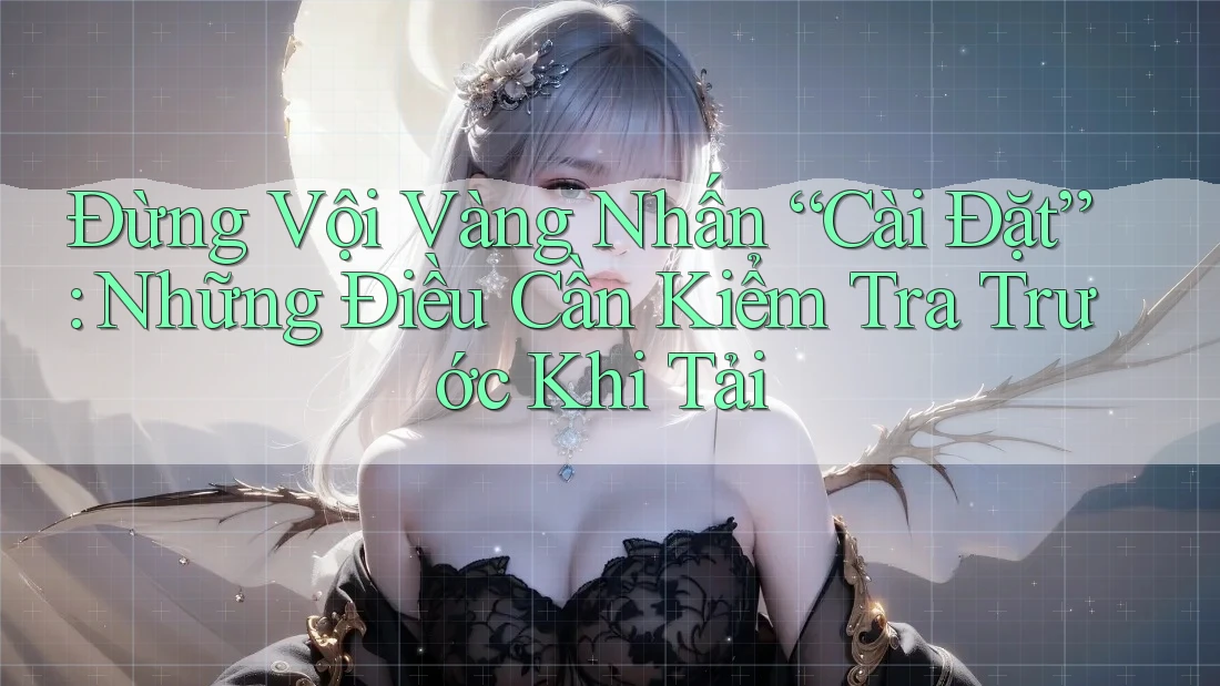 Đừng Vội Vàng Nhấn “Cài Đặt”: Những Điều Cần Kiểm Tra Trước Khi Tải Đừng Vội Vàng Nhấn “Cài Đặt”: Những Điều Cần Kiểm Tra Trước Khi Tải