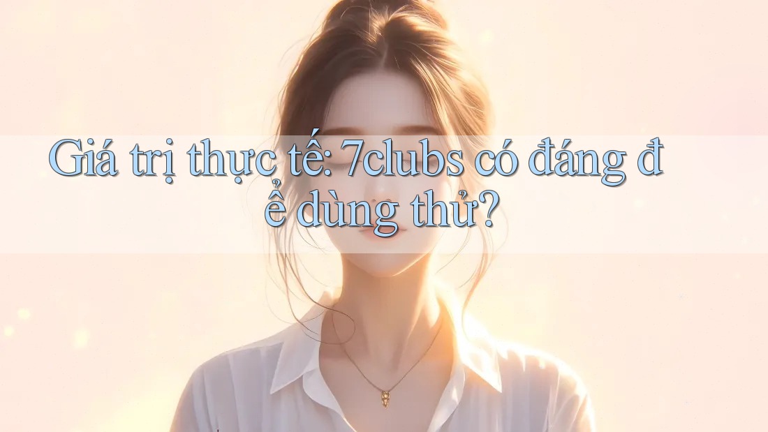 Giá trị thực tế: 7clubs có đáng để dùng thử? Giá trị thực tế: 7clubs có đáng để dùng thử?
