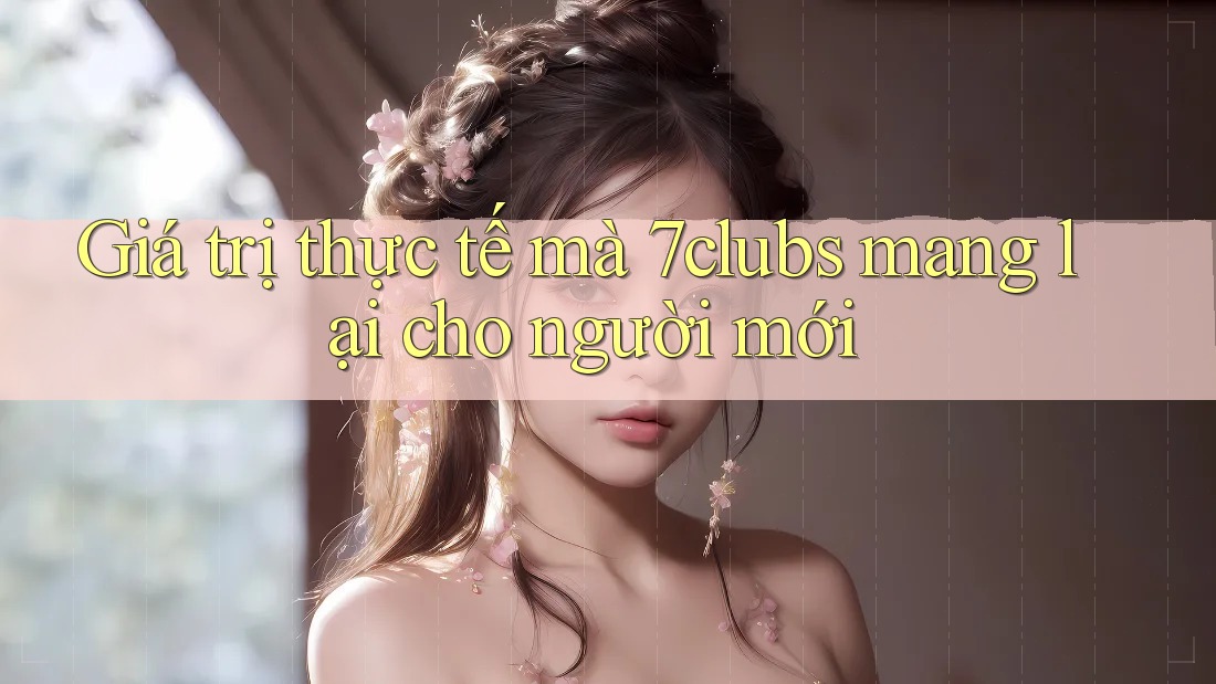 Giá trị thực tế mà 7clubs mang lại cho người mới Giá trị thực tế mà 7clubs mang lại cho người mới