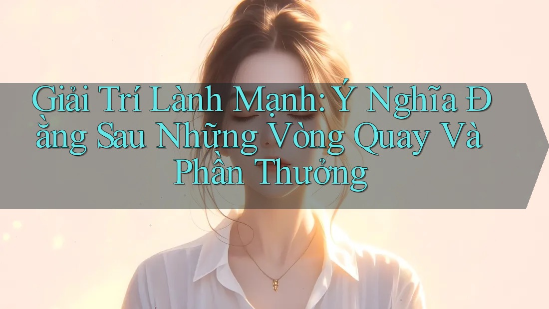 Giải Trí Lành Mạnh: Ý Nghĩa Đằng Sau Những Vòng Quay Và Phần Thưởng