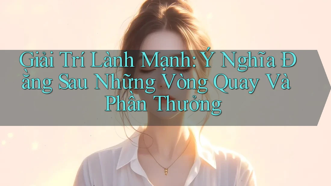 Giải Trí Lành Mạnh: Ý Nghĩa Đằng Sau Những Vòng Quay Và Phần Thưởng