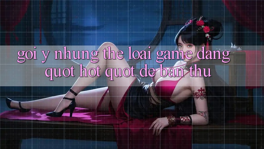 Gợi Ý Những Thể Loại Game Đang " Hot" Để Bạn Thử Gợi Ý Những Thể Loại Game Đang " Hot" Để Bạn Thử