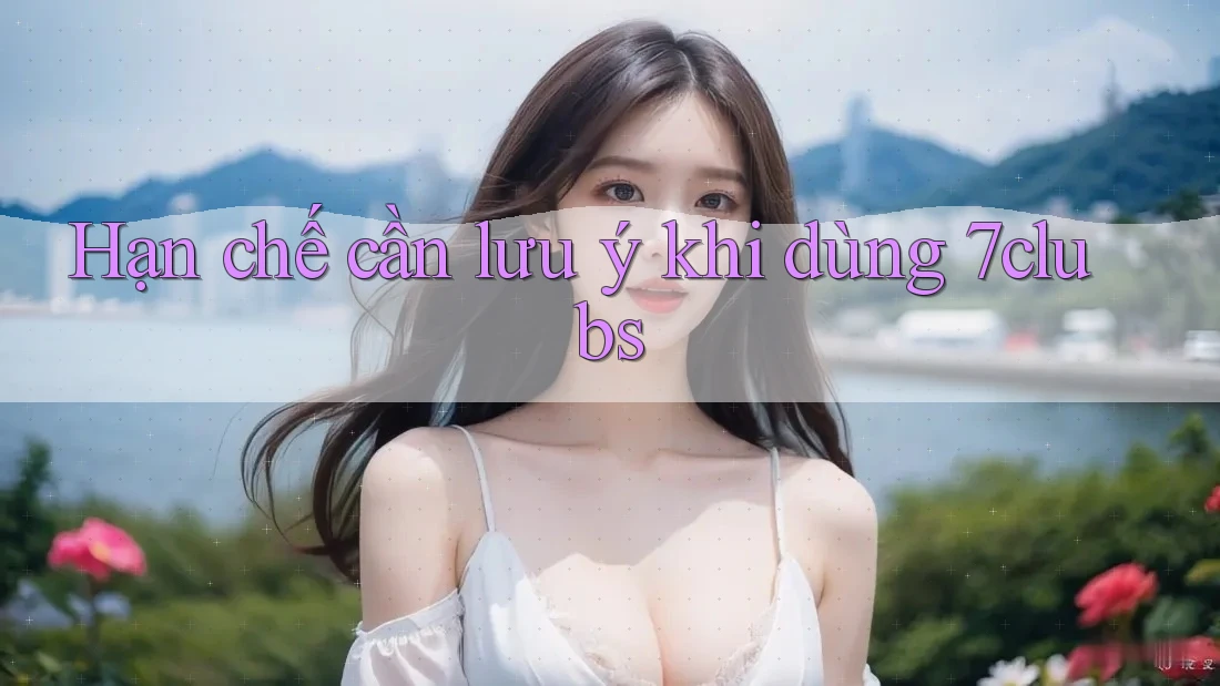 Hạn chế cần lưu ý khi dùng 7clubs Hạn chế cần lưu ý khi dùng 7clubs