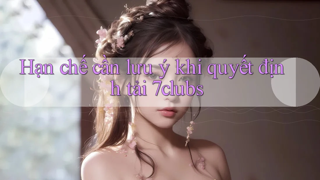 Hạn chế cần lưu ý khi quyết định tải 7clubs Hạn chế cần lưu ý khi quyết định tải 7clubs