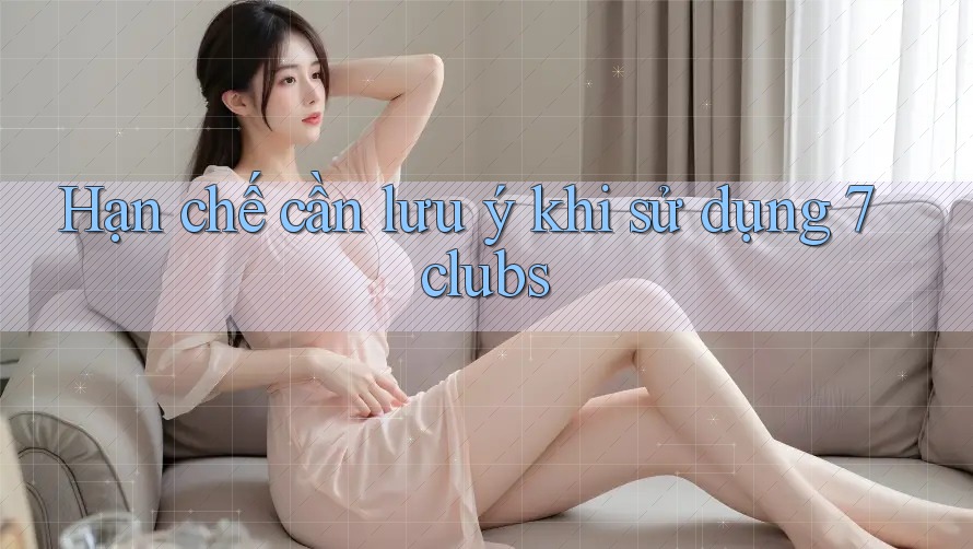 Hạn chế cần lưu ý khi sử dụng 7clubs Hạn chế cần lưu ý khi sử dụng 7clubs