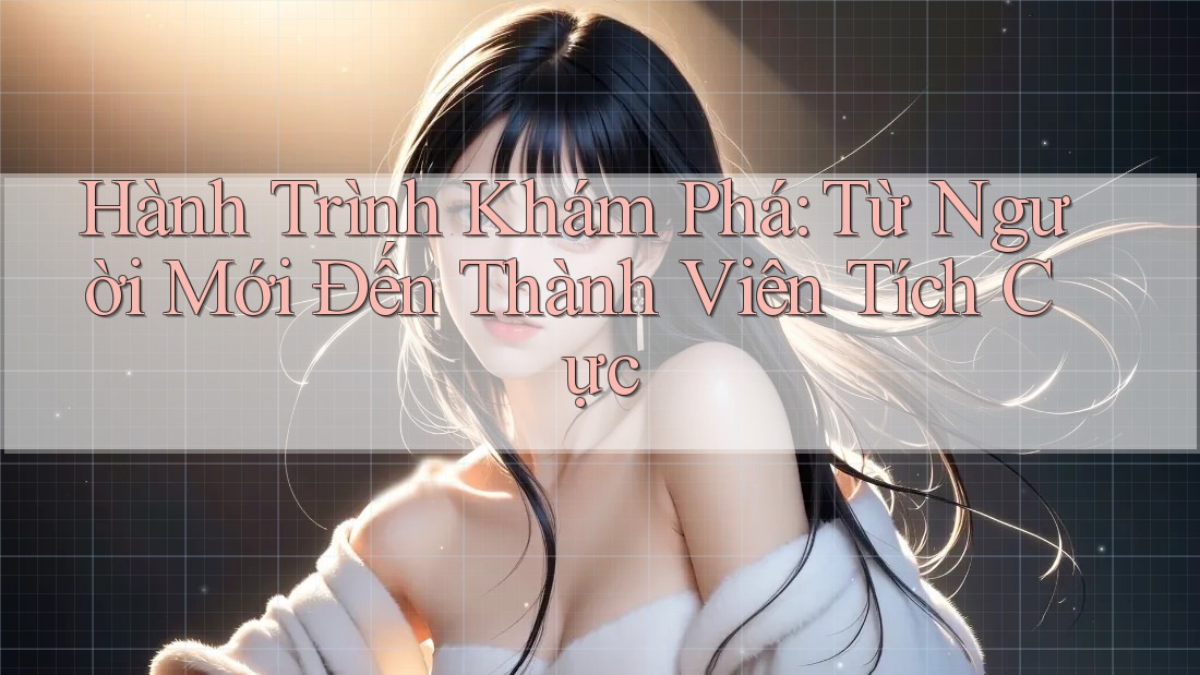 Hành Trình Khám Phá: Từ Người Mới Đến Thành Viên Tích Cực Hành Trình Khám Phá: Từ Người Mới Đến Thành Viên Tích Cực