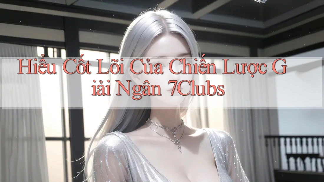 Hiểu Cốt Lõi Của Chiến Lược Giải Ngân 7Clubs