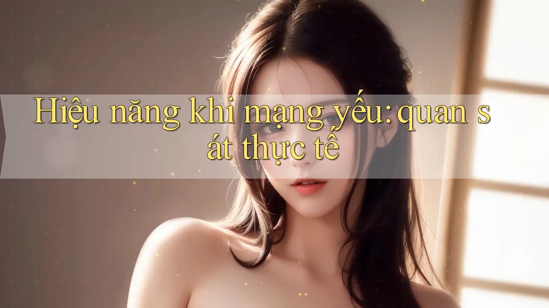 Hiệu năng khi mạng yếu: quan sát thực tế Hiệu năng khi mạng yếu: quan sát thực tế