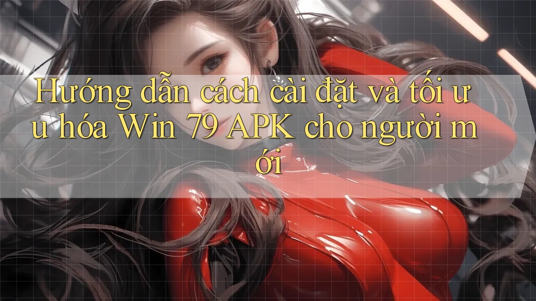 Hướng dẫn cách cài đặt và tối ưu hóa Win 79 APK cho người mới Hướng dẫn cách cài đặt và tối ưu hóa Win 79 APK cho người mới
