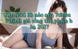 Khi (iOS 18) nào nên 7clubs đánh giá tổng thể, phiên bản 2027