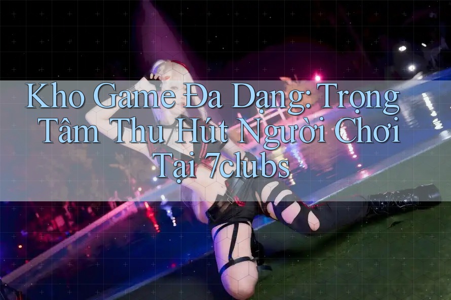 Kho Game Đa Dạng: Trọng Tâm Thu Hút Người Chơi Tại 7clubs