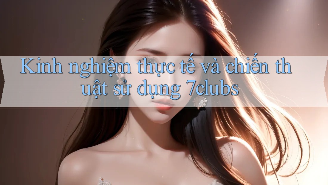 Kinh nghiệm thực tế và chiến thuật sử dụng 7clubs Kinh nghiệm thực tế và chiến thuật sử dụng 7clubs