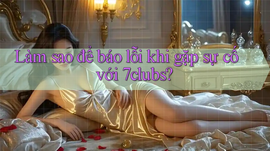 Làm sao để báo lỗi khi gặp sự cố với 7clubs?