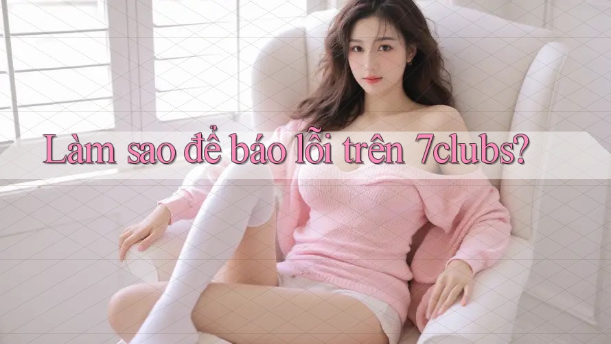 Làm sao để báo lỗi trên 7clubs? Làm sao để báo lỗi trên 7clubs?