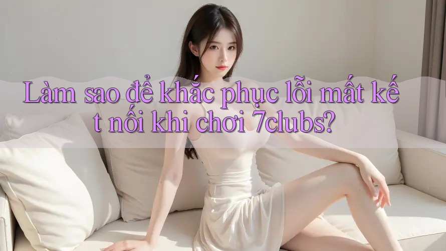 Làm sao để khắc phục lỗi mất kết nối khi chơi 7clubs? Làm sao để khắc phục lỗi mất kết nối khi chơi 7clubs?