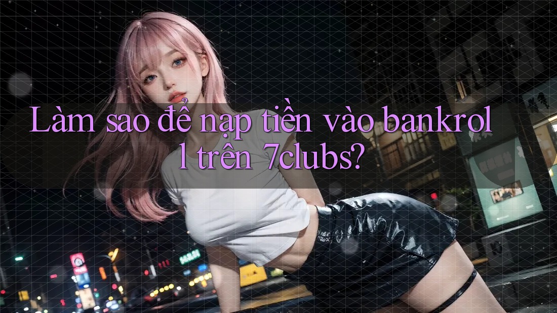 Làm sao để nạp tiền vào bankroll trên 7clubs? Làm sao để nạp tiền vào bankroll trên 7clubs?