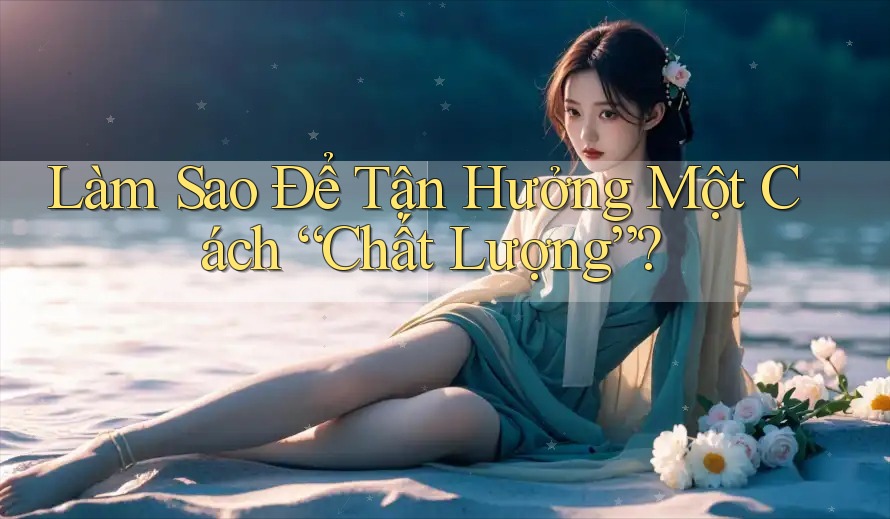 Làm Sao Để Tận Hưởng Một Cách “Chất Lượng”?