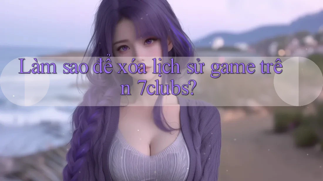 Làm sao để xóa lịch sử game trên 7clubs? Làm sao để xóa lịch sử game trên 7clubs?