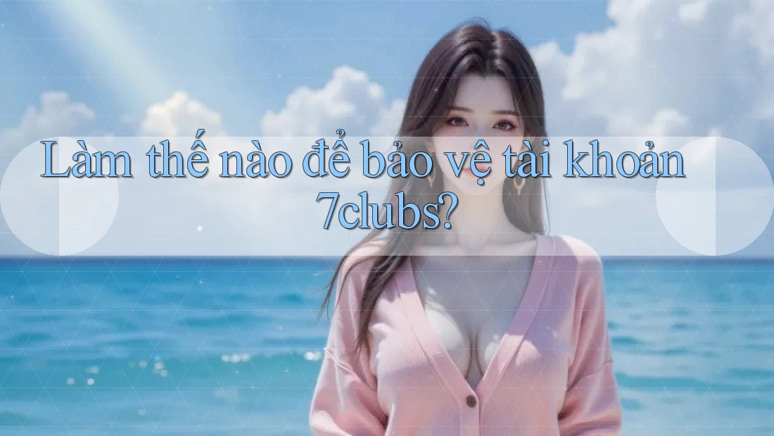 Làm thế nào để bảo vệ tài khoản 7clubs? Làm thế nào để bảo vệ tài khoản 7clubs?