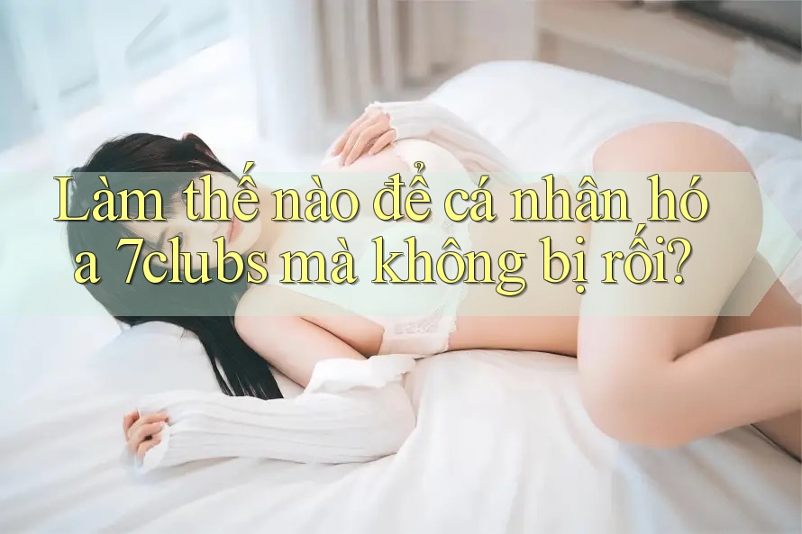 Làm thế nào để cá nhân hóa 7clubs mà không bị rối? Làm thế nào để cá nhân hóa 7clubs mà không bị rối?