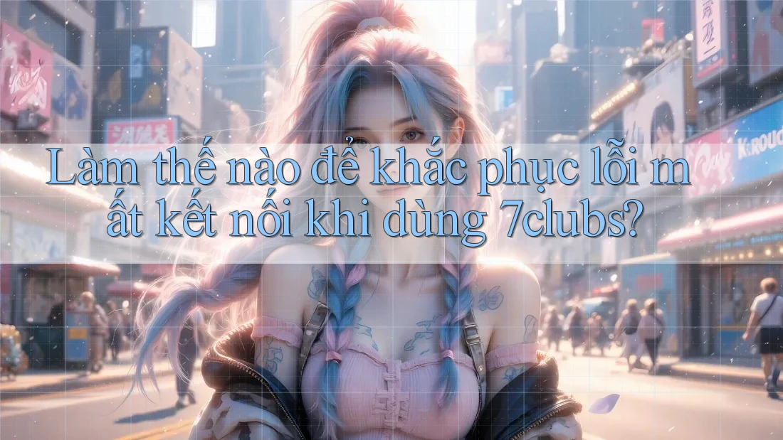 Làm thế nào để khắc phục lỗi mất kết nối khi dùng 7clubs? Làm thế nào để khắc phục lỗi mất kết nối khi dùng 7clubs?