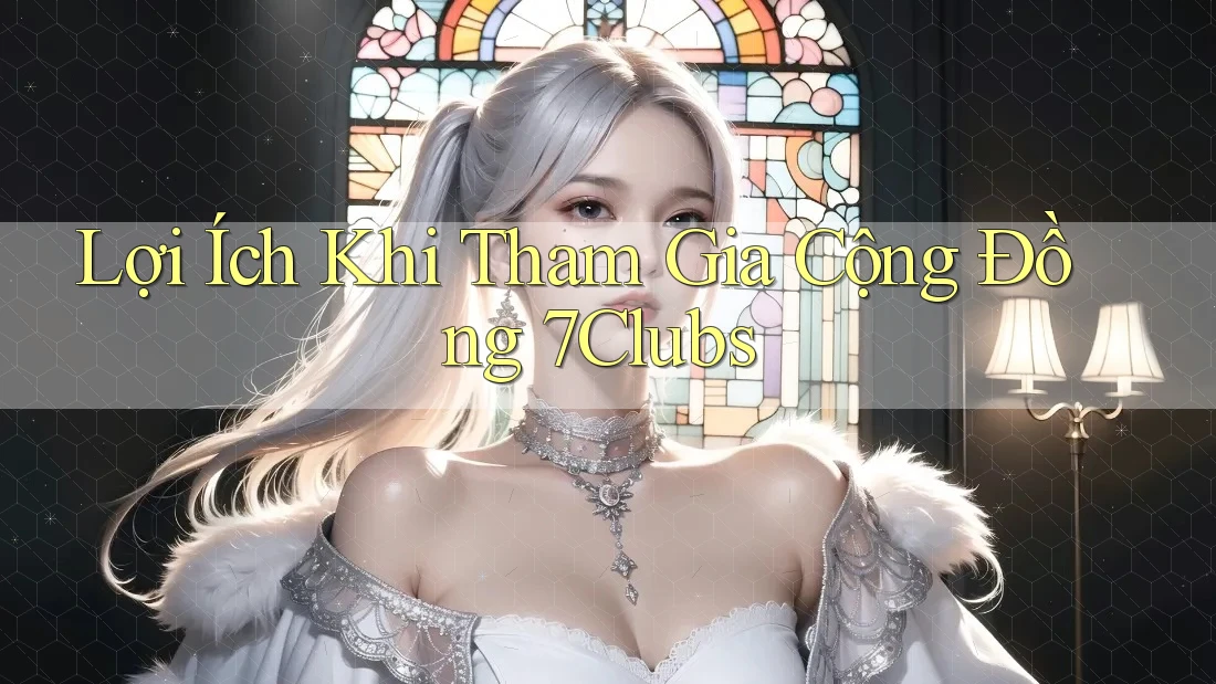 Lợi Ích Khi Tham Gia Cộng Đồng 7Clubs Lợi Ích Khi Tham Gia Cộng Đồng 7Clubs