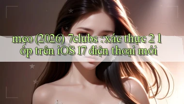 mẹo (2026) 7clubs xác thực 2 lớp trên iOS 17 điện thoại mới