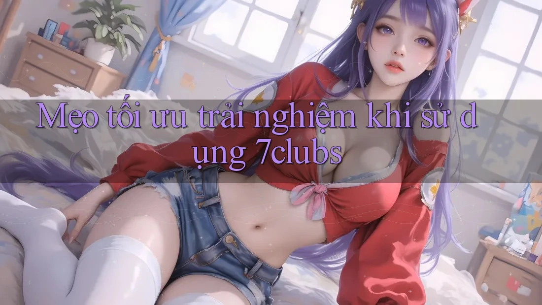 Mẹo tối ưu trải nghiệm khi sử dụng 7clubs Mẹo tối ưu trải nghiệm khi sử dụng 7clubs