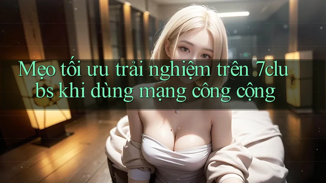 Mẹo tối ưu trải nghiệm trên 7clubs khi dùng mạng công cộng Mẹo tối ưu trải nghiệm trên 7clubs khi dùng mạng công cộng