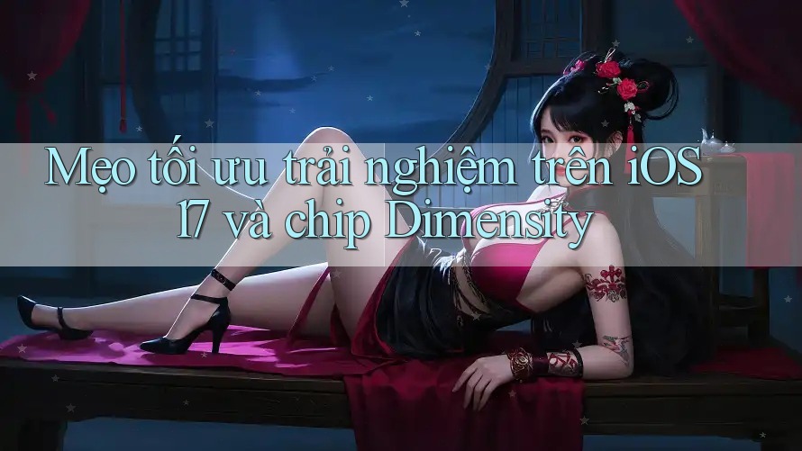 Mẹo tối ưu trải nghiệm trên iOS 17 và chip Dimensity Mẹo tối ưu trải nghiệm trên iOS 17 và chip Dimensity